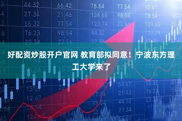 好配资炒股开户官网 教育部拟同意！宁波东方理工大学来了