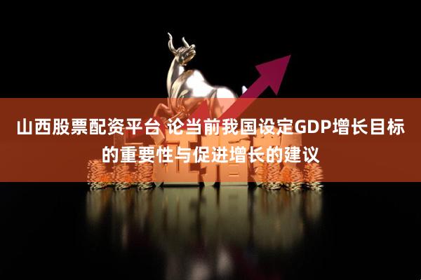 山西股票配资平台 论当前我国设定GDP增长目标的重要性与促进增长的建议