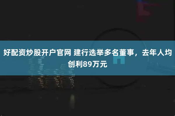 好配资炒股开户官网 建行选举多名董事，去年人均创利89万元
