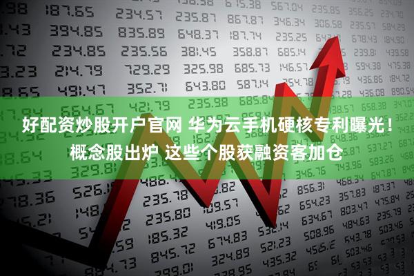 好配资炒股开户官网 华为云手机硬核专利曝光！概念股出炉 这些个股获融资客加仓