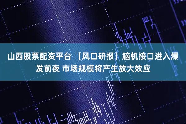山西股票配资平台 【风口研报】脑机接口进入爆发前夜 市场规模将产生放大效应