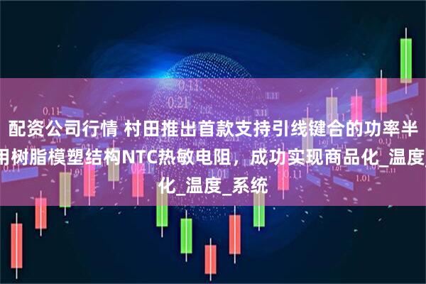 配资公司行情 村田推出首款支持引线键合的功率半导体用树脂模塑结构NTC热敏电阻，成功实现商品化_温度_系统
