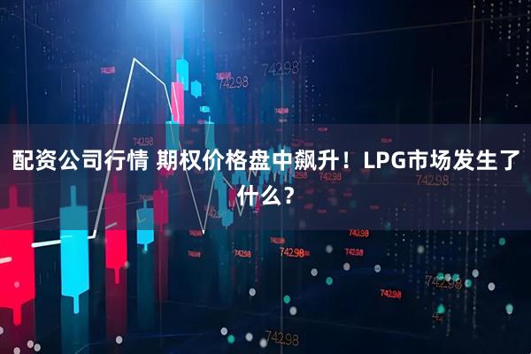 配资公司行情 期权价格盘中飙升！LPG市场发生了什么？