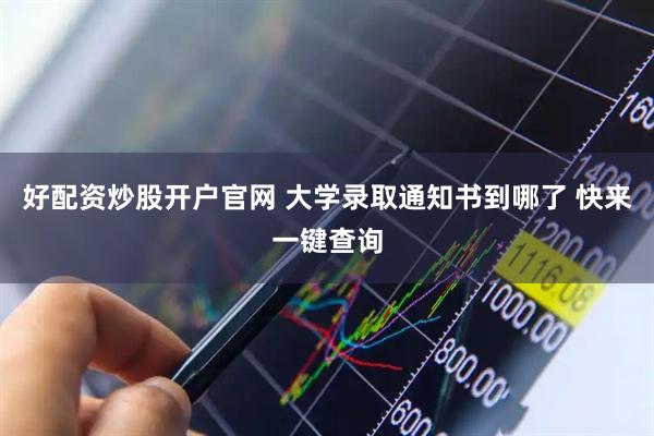 好配资炒股开户官网 大学录取通知书到哪了 快来一键查询