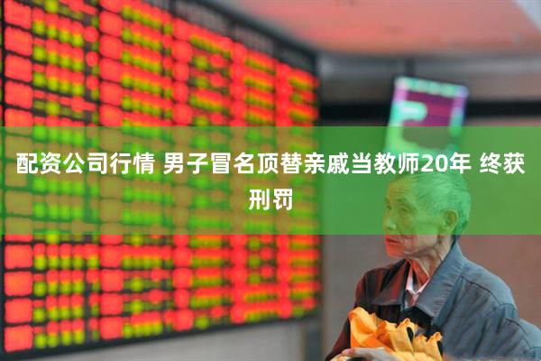 配资公司行情 男子冒名顶替亲戚当教师20年 终获刑罚
