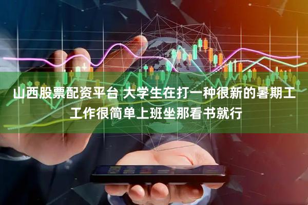 山西股票配资平台 大学生在打一种很新的暑期工 工作很简单上班坐那看书就行