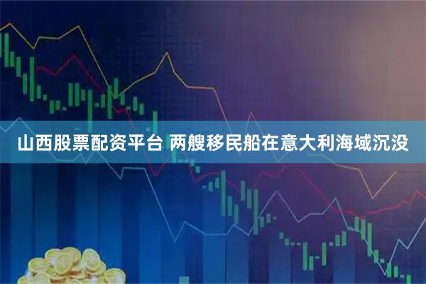 山西股票配资平台 两艘移民船在意大利海域沉没