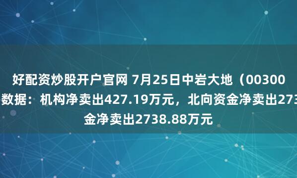 好配资炒股开户官网 7月25日中岩大地（003001）龙虎榜数据：机构净卖出427.19万元，北向资金净卖出2738.88万元