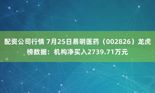 配资公司行情 7月25日易明医药（002826）龙虎榜数据：机构净买入2739.71万元