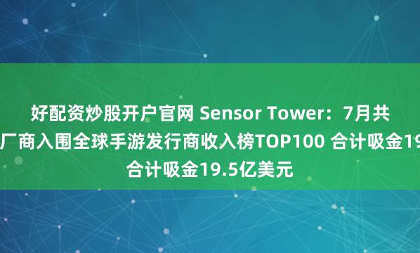 好配资炒股开户官网 Sensor Tower：7月共32个中国厂商入围全球手游发行商收入榜TOP100 合计吸金19.5亿美元