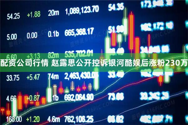 配资公司行情 赵露思公开控诉银河酷娱后涨粉230万