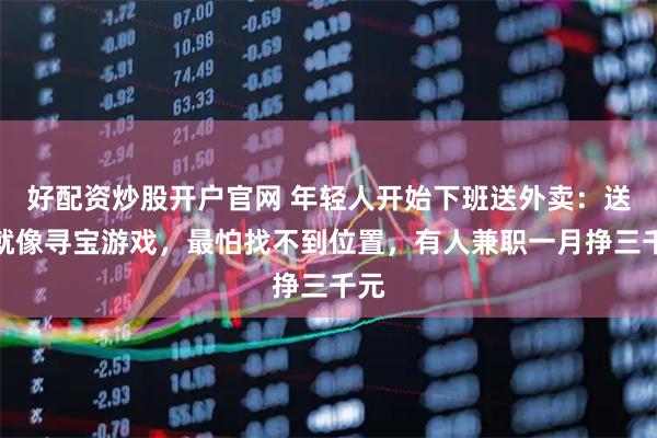好配资炒股开户官网 年轻人开始下班送外卖：送餐就像寻宝游戏，最怕找不到位置，有人兼职一月挣三千元