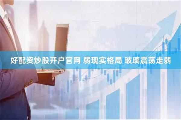 好配资炒股开户官网 弱现实格局 玻璃震荡走弱