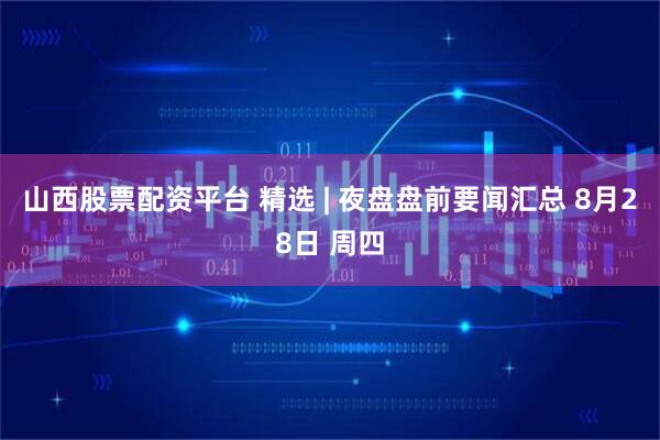 山西股票配资平台 精选 | 夜盘盘前要闻汇总 8月28日 周四