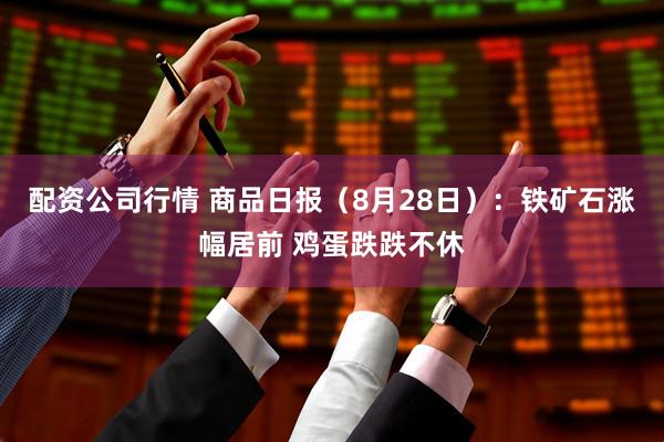 配资公司行情 商品日报（8月28日）：铁矿石涨幅居前 鸡蛋跌跌不休
