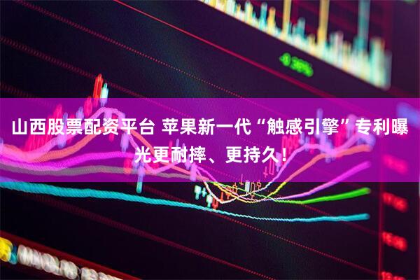 山西股票配资平台 苹果新一代“触感引擎”专利曝光更耐摔、更持久！