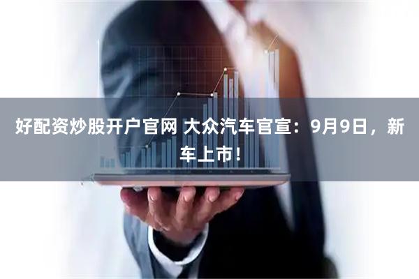 好配资炒股开户官网 大众汽车官宣：9月9日，新车上市！