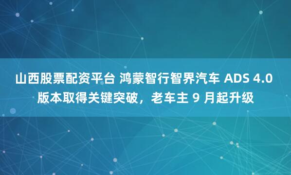 山西股票配资平台 鸿蒙智行智界汽车 ADS 4.0 版本取得关键突破，老车主 9 月起升级