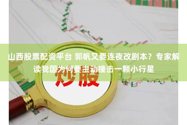山西股票配资平台 郭帆又要连夜改剧本？专家解读我国为何要主动撞击一颗小行星