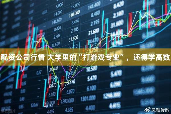 配资公司行情 大学里的“打游戏专业”，还得学高数