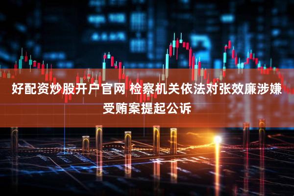 好配资炒股开户官网 检察机关依法对张效廉涉嫌受贿案提起公诉