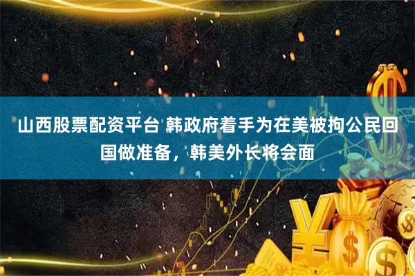 山西股票配资平台 韩政府着手为在美被拘公民回国做准备，韩美外长将会面