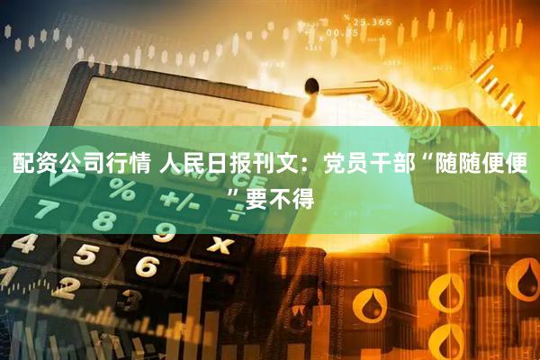 配资公司行情 人民日报刊文：党员干部“随随便便”要不得