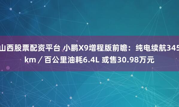 山西股票配资平台 小鹏X9增程版前瞻：纯电续航345km／百公里油耗6.4L 或售30.98万元