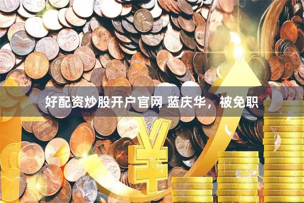 好配资炒股开户官网 蓝庆华，被免职