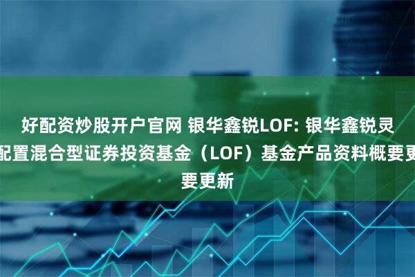 好配资炒股开户官网 银华鑫锐LOF: 银华鑫锐灵活配置混合型证券投资基金（LOF）基金产品资料概要更新
