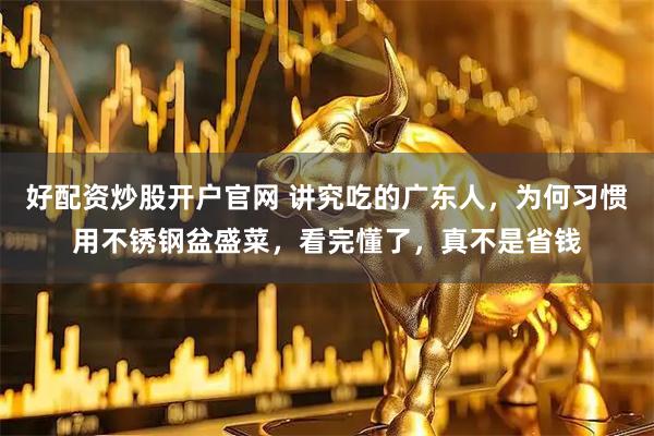 好配资炒股开户官网 讲究吃的广东人，为何习惯用不锈钢盆盛菜，看完懂了，真不是省钱