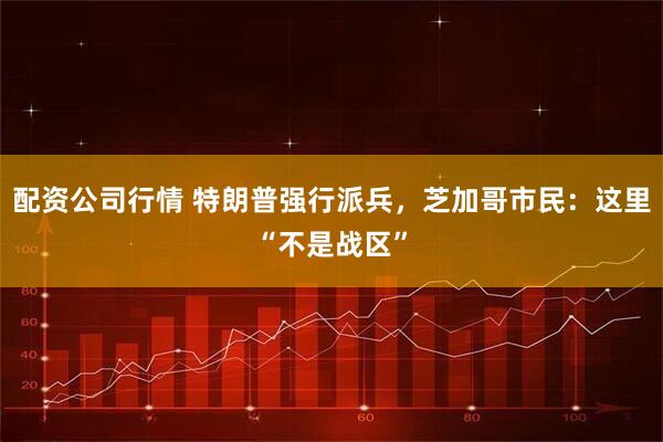配资公司行情 特朗普强行派兵，芝加哥市民：这里“不是战区”