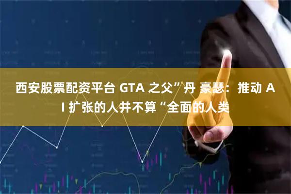 西安股票配资平台 GTA 之父”丹 豪瑟：推动 AI 扩张的人并不算“全面的人类