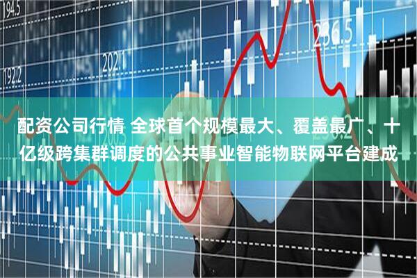 配资公司行情 全球首个规模最大、覆盖最广、十亿级跨集群调度的公共事业智能物联网平台建成