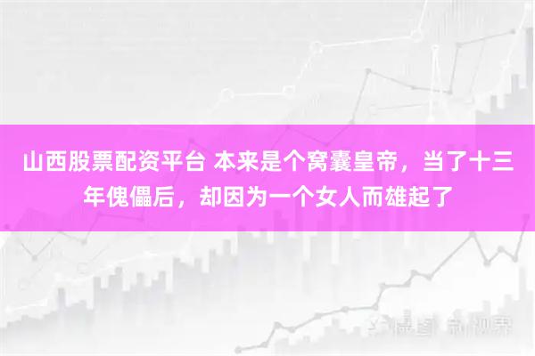 山西股票配资平台 本来是个窝囊皇帝，当了十三年傀儡后，却因为一个女人而雄起了
