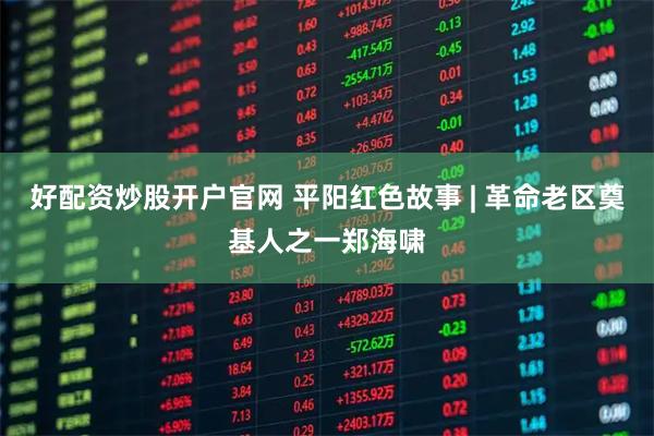 好配资炒股开户官网 平阳红色故事 | 革命老区奠基人之一郑海啸