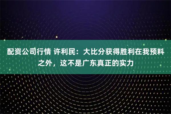 配资公司行情 许利民：大比分获得胜利在我预料之外，这不是广东真正的实力