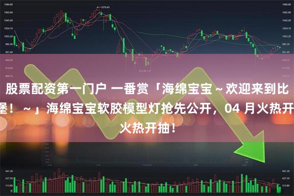 股票配资第一门户 一番赏「海绵宝宝～欢迎来到比奇堡！～」海绵宝宝软胶模型灯抢先公开，04 月火热开抽！