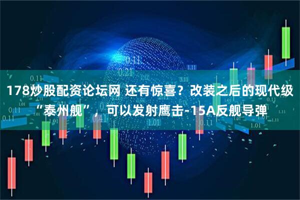 178炒股配资论坛网 还有惊喜？改装之后的现代级“泰州舰”，可以发射鹰击-15A反舰导弹