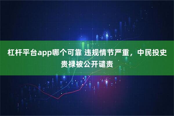 杠杆平台app哪个可靠 违规情节严重，中民投史贵禄被公开谴责