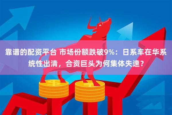 靠谱的配资平台 市场份额跌破9%：日系车在华系统性出清，合资巨头为何集体失速？