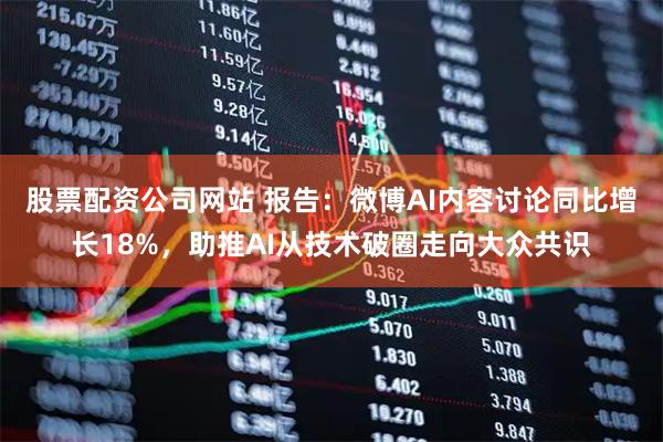 股票配资公司网站 报告：微博AI内容讨论同比增长18%，助推AI从技术破圈走向大众共识