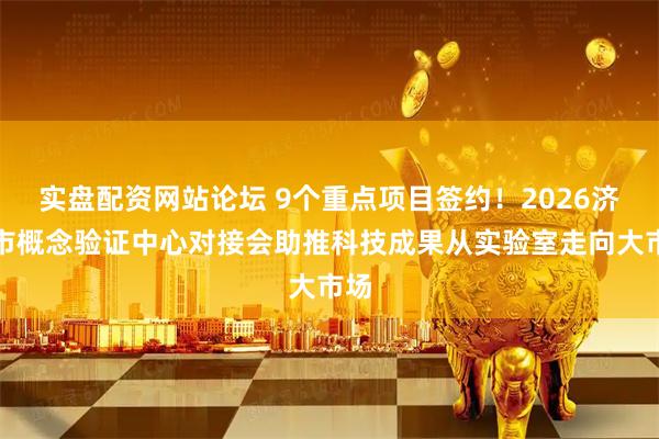 实盘配资网站论坛 9个重点项目签约！2026济南市概念验证中心对接会助推科技成果从实验室走向大市场