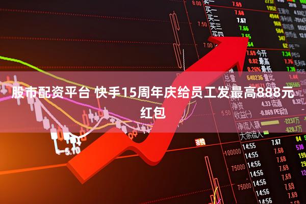 股市配资平台 快手15周年庆给员工发最高888元红包