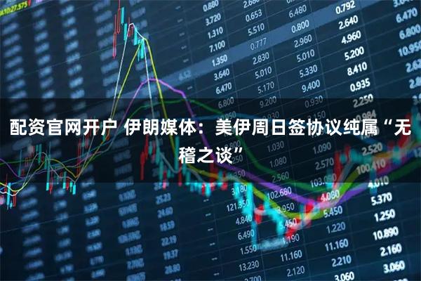 配资官网开户 伊朗媒体：美伊周日签协议纯属“无稽之谈”
