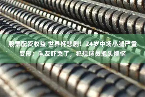 股票配资收益 世界杯悲剧！24岁中场小腿严重变形：队友吓哭了，犯规球员抱头懊恼